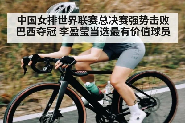 中国女排世界联赛总决赛强势击败巴西夺冠 李盈莹当选最有价值球员